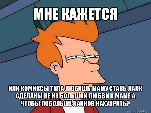 мне кажется или комиксы типа любишь маму ставь лайк сделаны не из большой любви к маме а чтобы побольше лайков нахуярить?