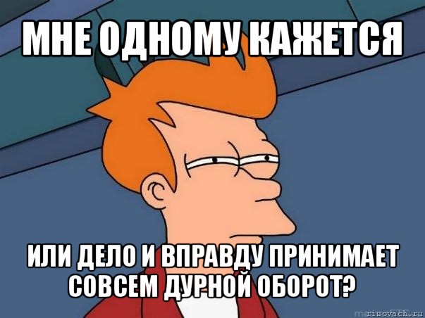 мне одному кажется или дело и вправду принимает совсем дурной оборот?