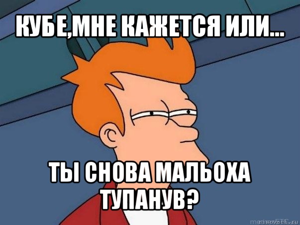 кубе,мне кажется или... ты снова мальоха тупанув?, Мем  Фрай (мне кажется или)