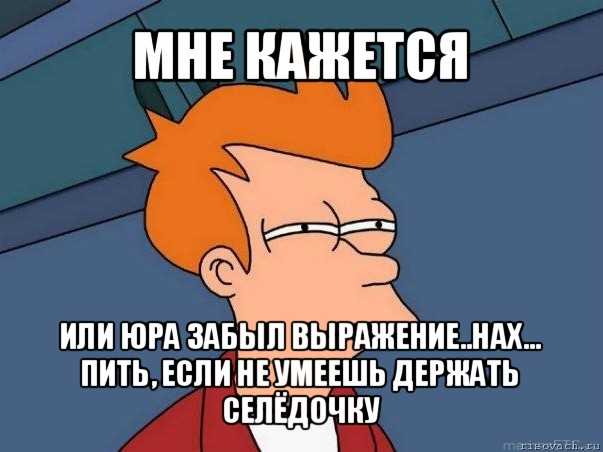 мне кажется или юра забыл выражение..нах... пить, если не умеешь держать селёдочку, Мем  Фрай (мне кажется или)