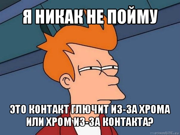 я никак не пойму это контакт глючит из-за хрома или хром из-за контакта?, Мем  Фрай (мне кажется или)