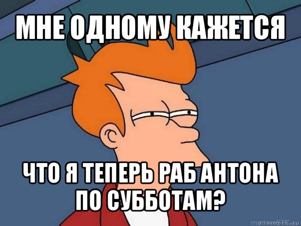 мне одному кажется что я теперь раб антона по субботам?, Мем  Фрай (мне кажется или)