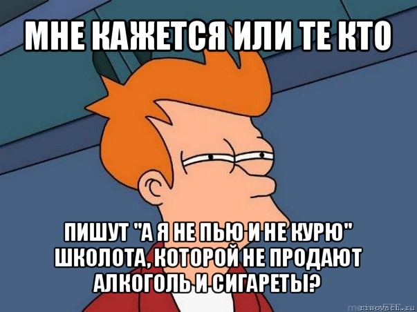 мне кажется или те кто пишут "а я не пью и не курю" школота, которой не продают алкоголь и сигареты?