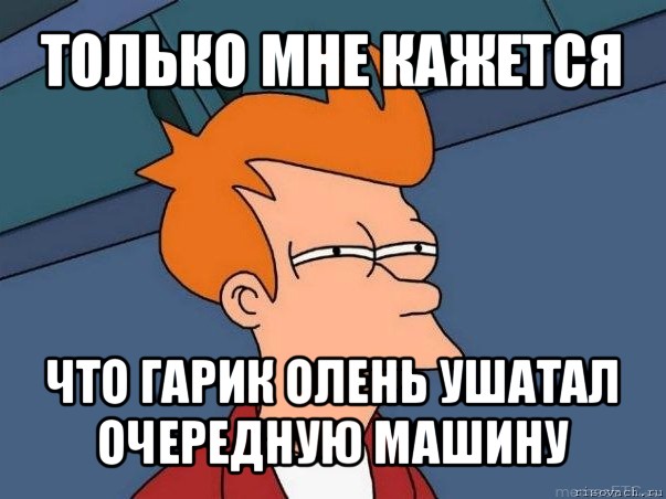 только мне кажется что гарик олень ушатал очередную машину, Мем  Фрай (мне кажется или)