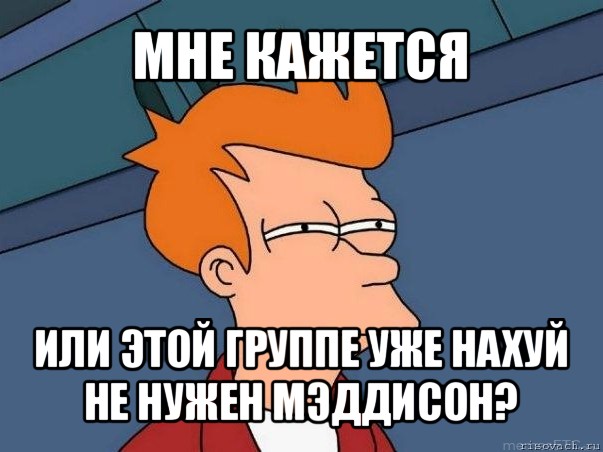 мне кажется или этой группе уже нахуй не нужен мэддисон?, Мем  Фрай (мне кажется или)