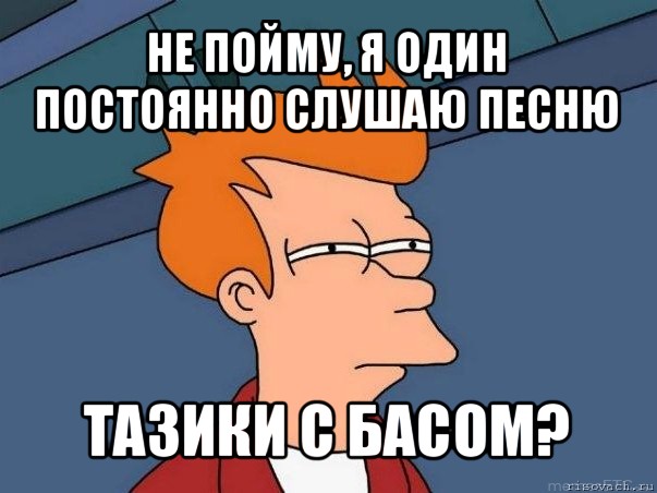 не пойму, я один постоянно слушаю песню тазики с басом?, Мем  Фрай (мне кажется или)