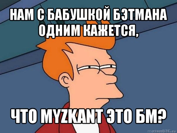 нам с бабушкой бэтмана одним кажется, что myzkant это бм?, Мем  Фрай (мне кажется или)