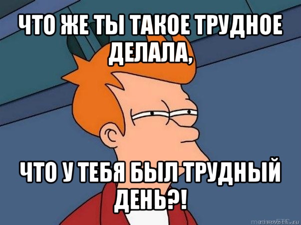 что же ты такое трудное делала, что у тебя был трудный день?!, Мем  Фрай (мне кажется или)