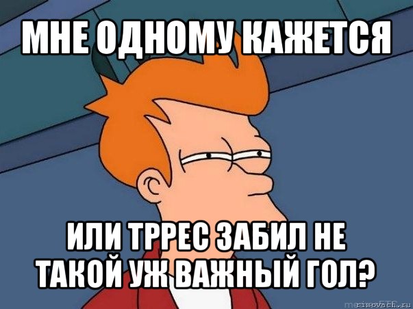 мне одному кажется или тррес забил не такой уж важный гол?, Мем  Фрай (мне кажется или)