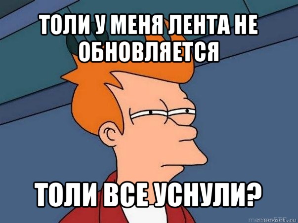 толи у меня лента не обновляется толи все уснули?, Мем  Фрай (мне кажется или)