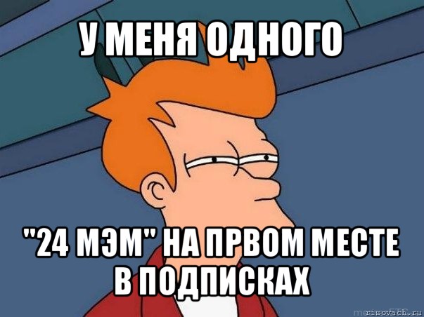 у меня одного "24 мэм" на првом месте в подписках