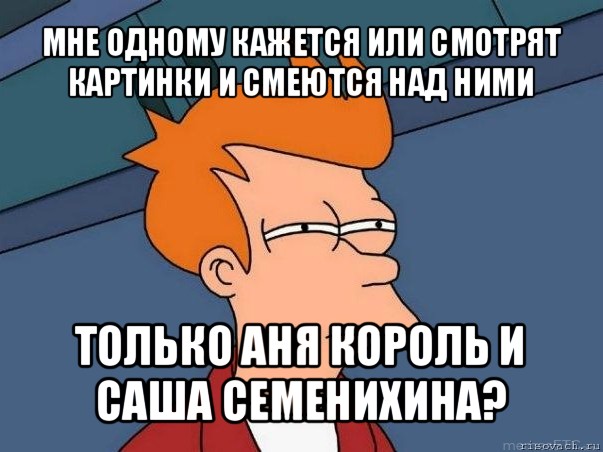 мне одному кажется или смотрят картинки и смеются над ними только аня король и саша семенихина?, Мем  Фрай (мне кажется или)