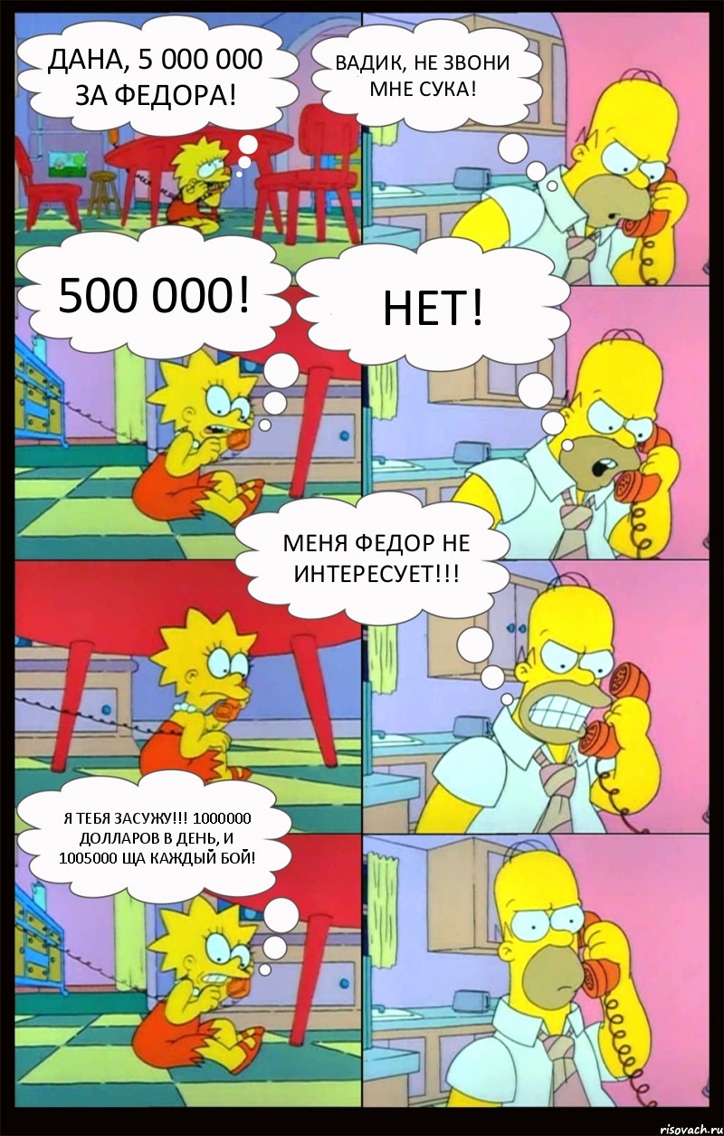 Дана, 5 000 000 за Федора! Вадик, не звони мне сука! 500 000! Нет! Меня Федор НЕ ИНТЕРЕСУЕТ!!! Я тебя засужу!!! 1000000 долларов в день, и 1005000 ща каждый бой!