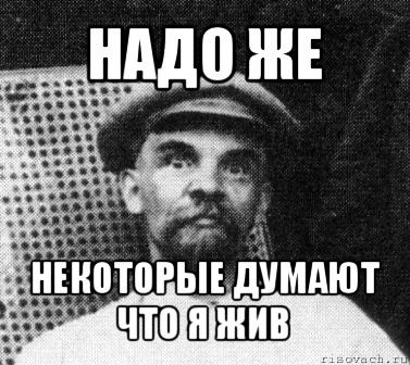 надо же некоторые думают что я жив