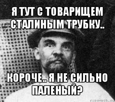 я тут с товарищем сталиным трубку.. короче.. я не сильно паленый?, Мем   Ленин удивлен