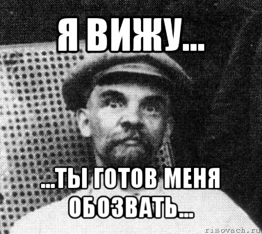 я вижу... ...ты готов меня обозвать...