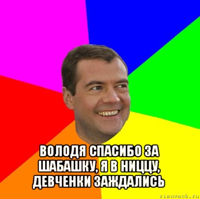  володя спасибо за шабашку, я в ниццу, девченки заждались, Мем  Медведев advice