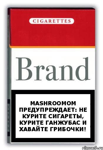 mashroomom предупреждает: не курите сигареты, курите ганжубас и хавайте грибочки!