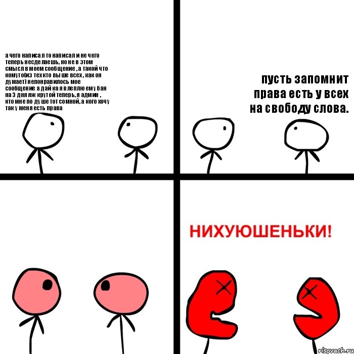 а чего написал то написал и не чего теперь несделаешь, но не в этом смысл в моем сообщение , а такой что комуто(из тех кто выше всех , как он думает) непонравилось мое сообщение а дай ка я влеплю ему бан на 3 дня яж крутой теперь, я админ , кто мне по душе тот сомной, а кого хочу так у меня есть права пусть запомнит права есть у всех на свободу слова.