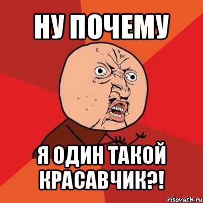 ну почему я один такой красавчик?!