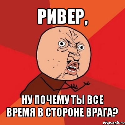 ривер, ну почему ты все время в стороне врага?