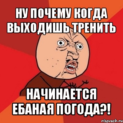 ну почему когда выходишь тренить начинается ебаная погода?!