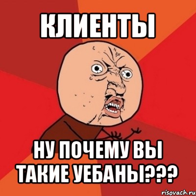 клиенты ну почему вы такие уебаны???