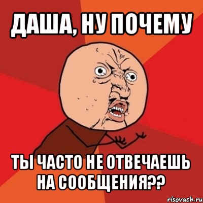 даша, ну почему ты часто не отвечаешь на сообщения??