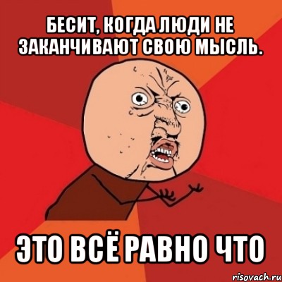 бесит, когда люди не заканчивают свою мысль. это всё равно что, Мем Почему