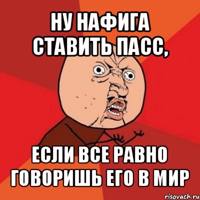 ну нафига ставить пасс, если все равно говоришь его в мир, Мем Почему