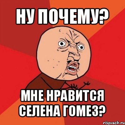 ну почему? мне нравится селена гомез?