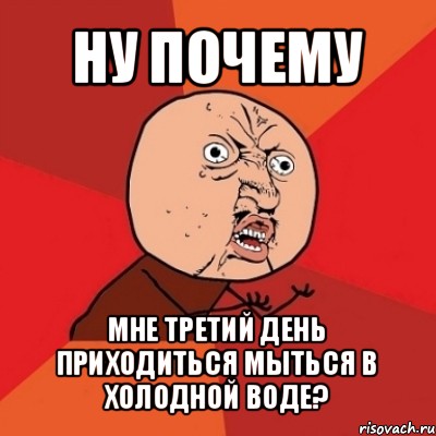 ну почему мне третий день приходиться мыться в холодной воде?, Мем Почему