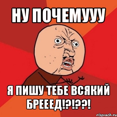 ну почемууу я пишу тебе всякий брееед!?!??!