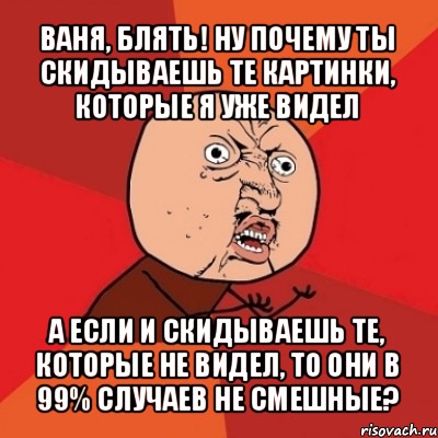 ваня, блять! ну почему ты скидываешь те картинки, которые я уже видел а если и скидываешь те, которые не видел, то они в 99% случаев не смешные?, Мем Почему