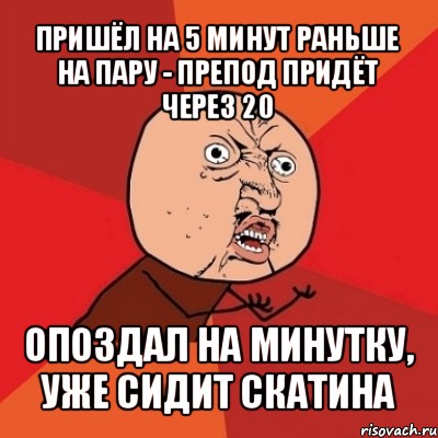 пришёл на 5 минут раньше на пару - препод придёт через 20 опоздал на минутку, уже сидит скатина, Мем Почему