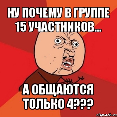 ну почему в группе 15 участников... а общаются только 4???, Мем Почему