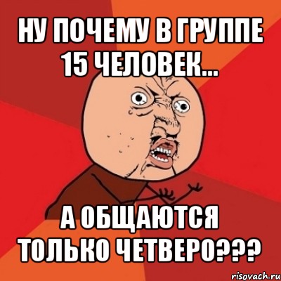 ну почему в группе 15 человек... а общаются только четверо???, Мем Почему