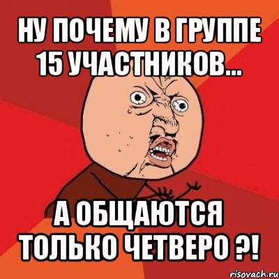 ну почему в группе 15 участников... а общаются только четверо ?!, Мем Почему