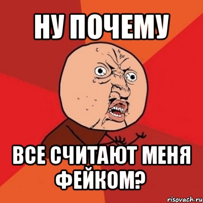 ну почему все считают меня фейком?, Мем Почему