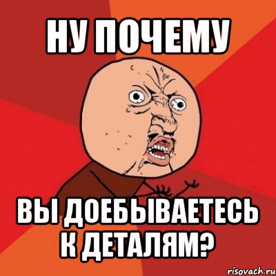 ну почему вы доебываетесь к деталям?, Мем Почему