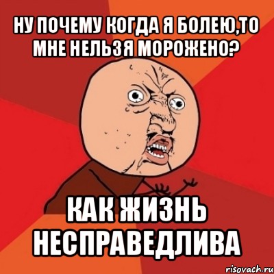 ну почему когда я болею,то мне нельзя морожено? как жизнь несправедлива, Мем Почему