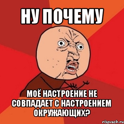 ну почему моё настроение не совпадает с настроением окружающих?, Мем Почему