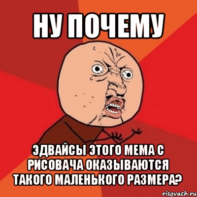 ну почему эдвайсы этого мема с рисовача оказываются такого маленького размера?, Мем Почему