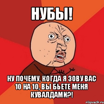 нубы! ну почему, когда я зову вас 10 на 10, вы бьете меня кувалдами?!, Мем Почему