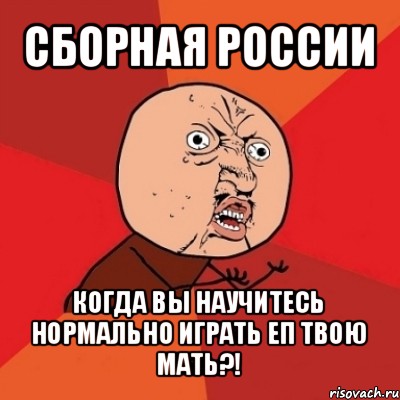 сборная россии когда вы научитесь нормально играть еп твою мать?!, Мем Почему