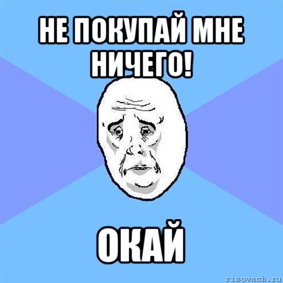 не покупай мне ничего! окай, Мем Okay face