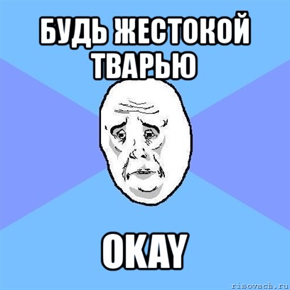 будь жестокой тварью okay, Мем Okay face