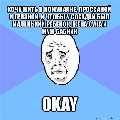 хочу жить в комуналке, проссаной и грязной, и чтобы у соседей был маленький ребенок, жена сука и муж бабник okay, Мем Okay face