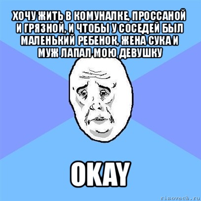 хочу жить в комуналке, проссаной и грязной, и чтобы у соседей был маленький ребенок, жена сука и муж лапал мою девушку okay, Мем Okay face