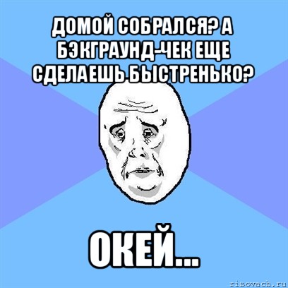 домой собрался? а бэкграунд-чек еще сделаешь быстренько? окей..., Мем Okay face